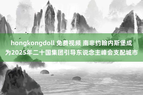 hongkongdoll 免费视频 南非约翰内斯堡成为2025年二十国集团引导东说念主峰会支配城市