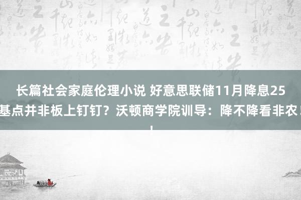 长篇社会家庭伦理小说 好意思联储11月降息25基点并非板上钉钉？沃顿商学院训导：降不降看非农！