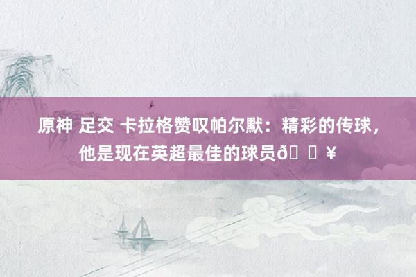 原神 足交 卡拉格赞叹帕尔默：精彩的传球，他是现在英超最佳的球员🔥