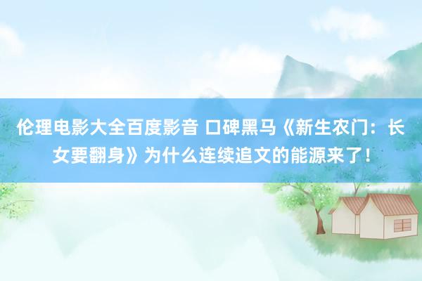 伦理电影大全百度影音 口碑黑马《新生农门：长女要翻身》为什么连续追文的能源来了！