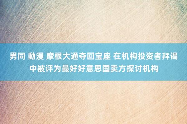 男同 動漫 摩根大通夺回宝座 在机构投资者拜谒中被评为最好好意思国卖方探讨机构