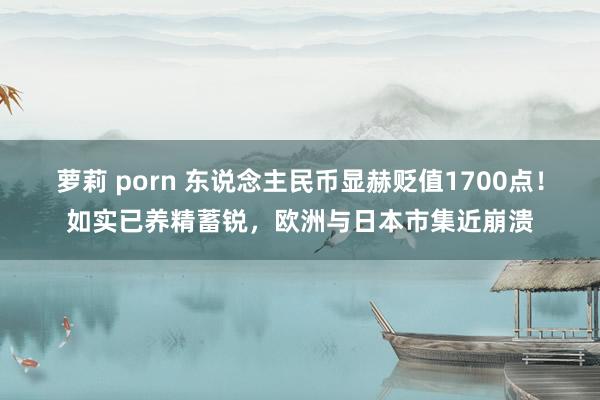 萝莉 porn 东说念主民币显赫贬值1700点！如实已养精蓄锐，欧洲与日本市集近崩溃