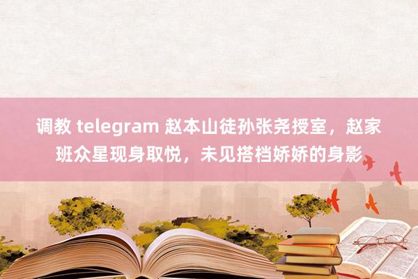 调教 telegram 赵本山徒孙张尧授室，赵家班众星现身取悦，未见搭档娇娇的身影