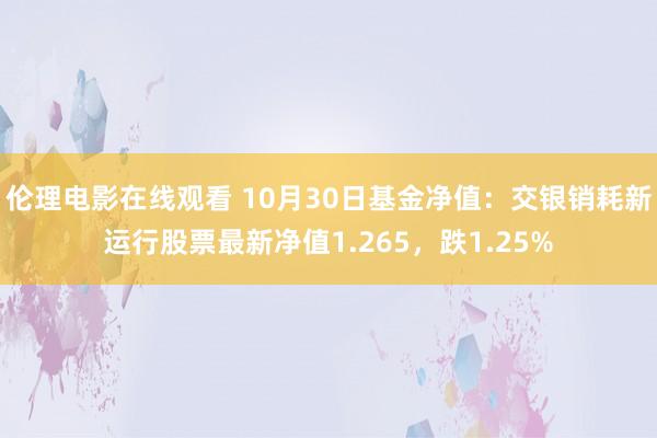 伦理电影在线观看 10月30日基金净值：交银销耗新运行股票最新净值1.265，跌1.25%