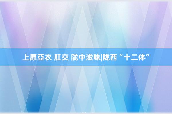 上原亞衣 肛交 陇中滋味|陇西“十二体”