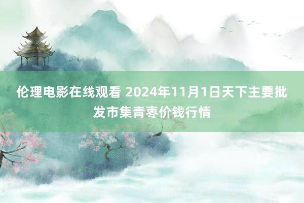 伦理电影在线观看 2024年11月1日天下主要批发市集青枣价钱行情