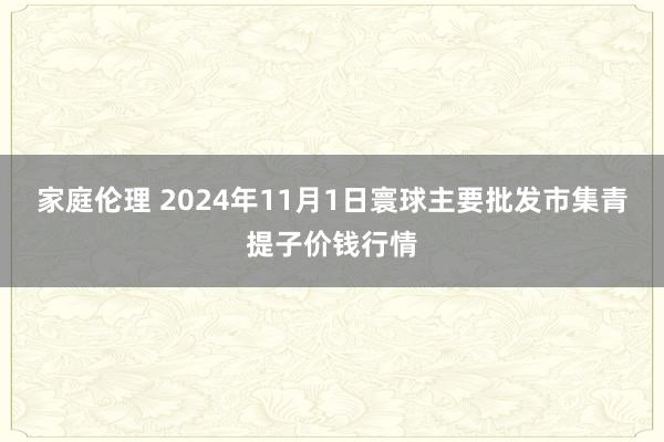 家庭伦理 2024年11月1日寰球主要批发市集青提子价钱行情