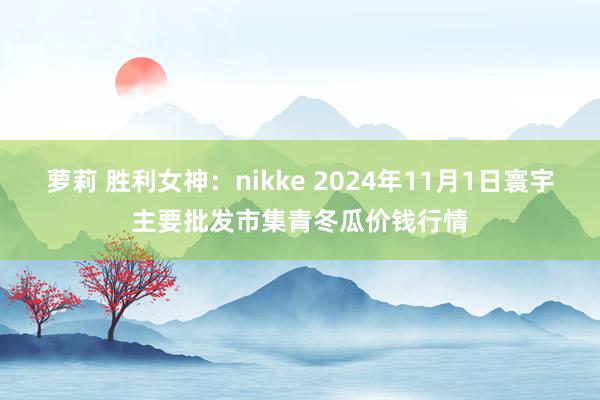 萝莉 胜利女神：nikke 2024年11月1日寰宇主要批发市集青冬瓜价钱行情