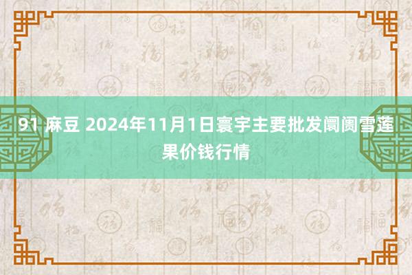 91 麻豆 2024年11月1日寰宇主要批发阛阓雪莲果价钱行情