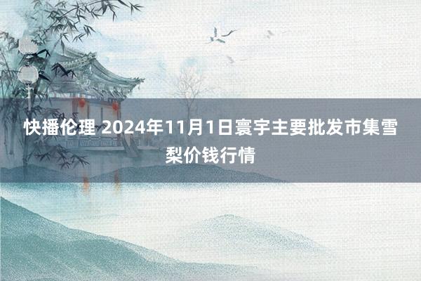 快播伦理 2024年11月1日寰宇主要批发市集雪梨价钱行情