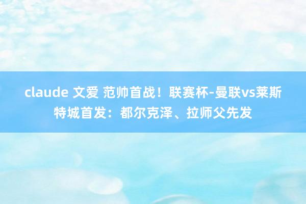 claude 文爱 范帅首战！联赛杯-曼联vs莱斯特城首发：都尔克泽、拉师父先发