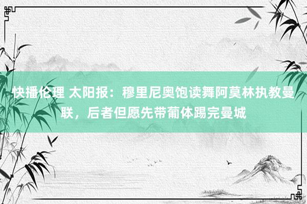 快播伦理 太阳报：穆里尼奥饱读舞阿莫林执教曼联，后者但愿先带葡体踢完曼城