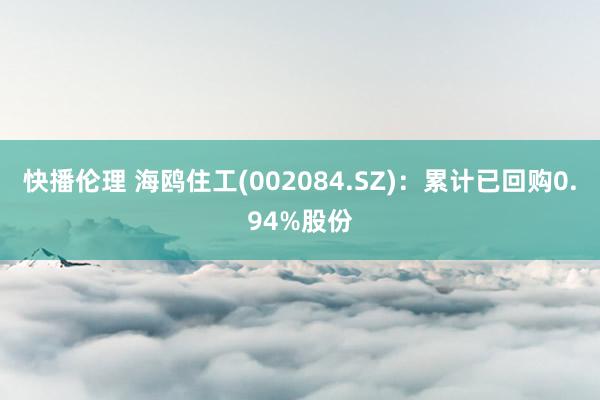 快播伦理 海鸥住工(002084.SZ)：累计已回购0.94%股份