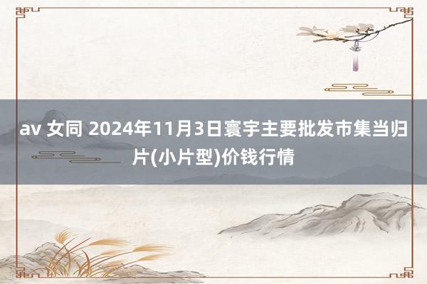 av 女同 2024年11月3日寰宇主要批发市集当归片(小片型)价钱行情