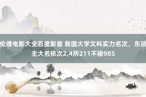 伦理电影大全百度影音 我国大学文科实力名次，东谈主大名依次2,4所211不输985