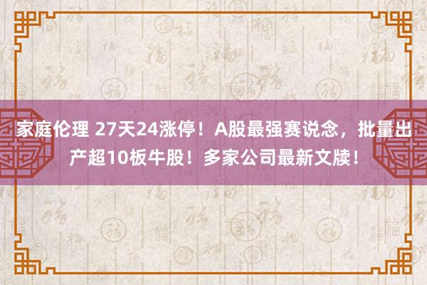 家庭伦理 27天24涨停！A股最强赛说念，批量出产超10板牛股！多家公司最新文牍！