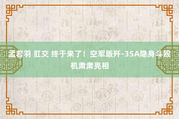 孟若羽 肛交 终于来了！空军版歼-35A隐身斗殴机肃肃亮相