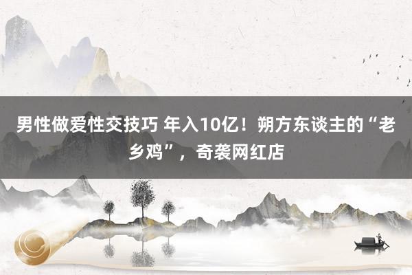 男性做爱性交技巧 年入10亿！朔方东谈主的“老乡鸡”，奇袭网红店