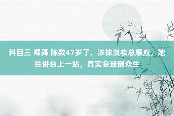 科目三 裸舞 陈数47岁了，浓抹淡妆总顺应，她往讲台上一站，真实会迷倒众生