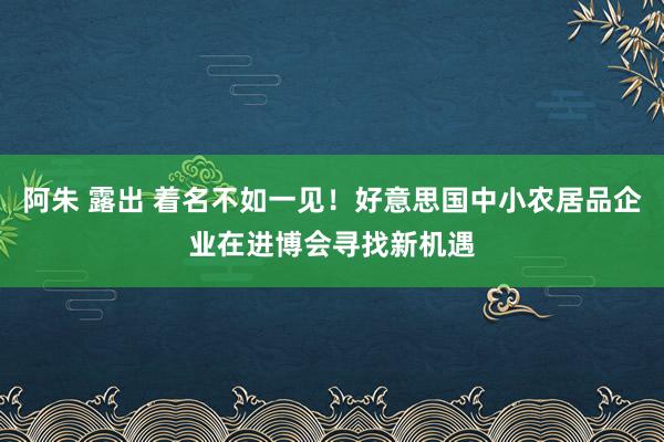 阿朱 露出 着名不如一见！好意思国中小农居品企业在进博会寻找新机遇