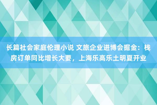 长篇社会家庭伦理小说 文旅企业进博会掘金：栈房订单同比增长大要，上海乐高乐土明夏开业