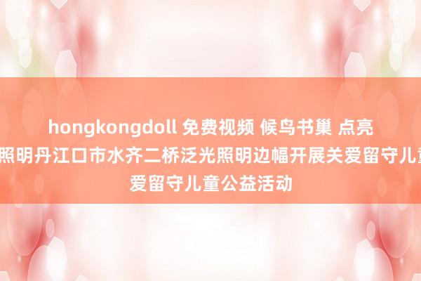 hongkongdoll 免费视频 候鸟书巢 点亮但愿| 中建照明丹江口市水齐二桥泛光照明边幅开展关爱留守儿童公益活动