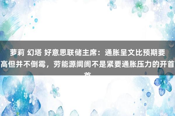 萝莉 幻塔 好意思联储主席：通胀呈文比预期要高但并不倒霉，劳能源阛阓不是紧要通胀压力的开首