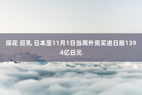 探花 巨乳 日本至11月1日当周外资买进日股1394亿日元