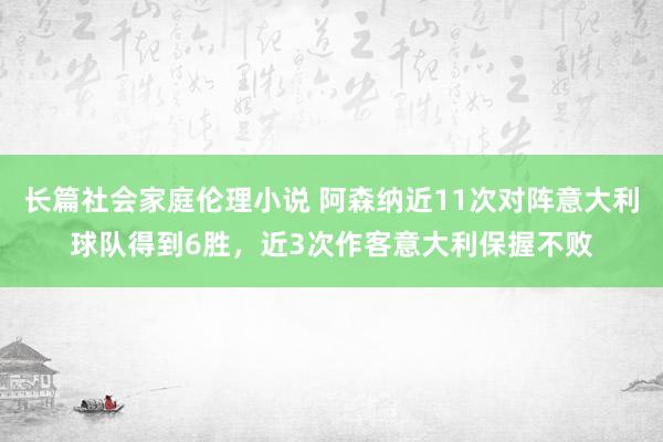 长篇社会家庭伦理小说 阿森纳近11次对阵意大利球队得到6胜，近3次作客意大利保握不败