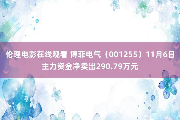 伦理电影在线观看 博菲电气（001255）11月6日主力资金净卖出290.79万元