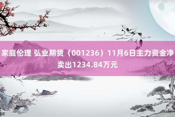 家庭伦理 弘业期货（001236）11月6日主力资金净卖出1234.84万元