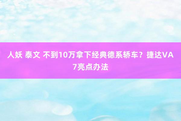 人妖 泰文 不到10万拿下经典德系轿车？捷达VA7亮点办法