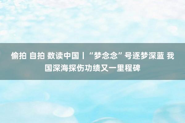 偷拍 自拍 数读中国丨“梦念念”号逐梦深蓝 我国深海探伤功绩又一里程碑