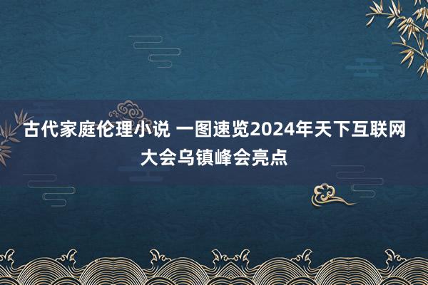 古代家庭伦理小说 一图速览2024年天下互联网大会乌镇峰会亮点