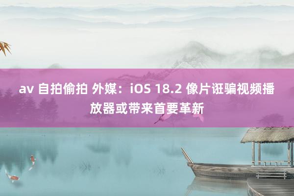 av 自拍偷拍 外媒：iOS 18.2 像片诳骗视频播放器或带来首要革新