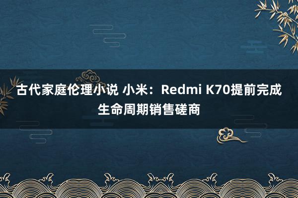 古代家庭伦理小说 小米：Redmi K70提前完成生命周期销售磋商