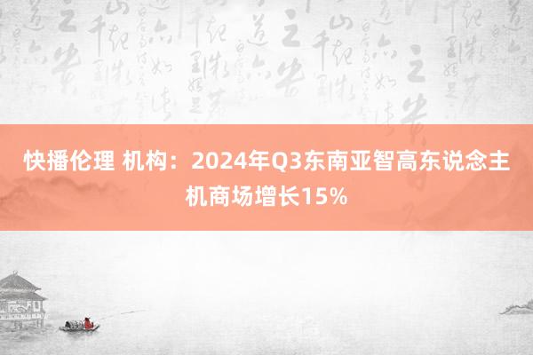 快播伦理 机构：2024年Q3东南亚智高东说念主机商场增长15%