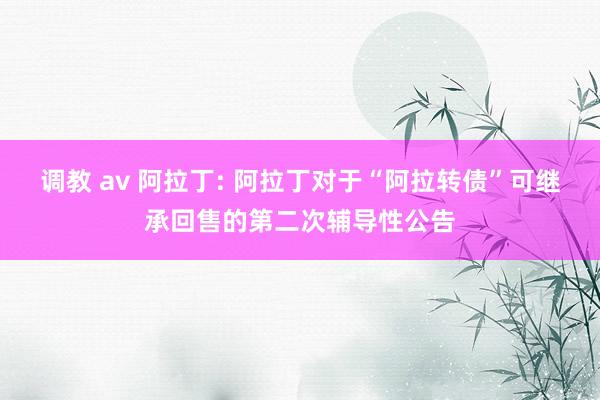 调教 av 阿拉丁: 阿拉丁对于“阿拉转债”可继承回售的第二次辅导性公告