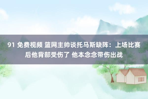 91 免费视频 篮网主帅谈托马斯缺阵：上场比赛后他背部受伤了 他本念念带伤出战