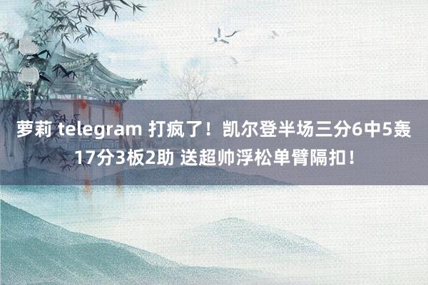 萝莉 telegram 打疯了！凯尔登半场三分6中5轰17分3板2助 送超帅浮松单臂隔扣！