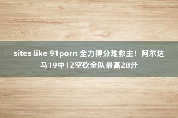 sites like 91porn 全力得分难救主！阿尔达马19中12空砍全队最高28分