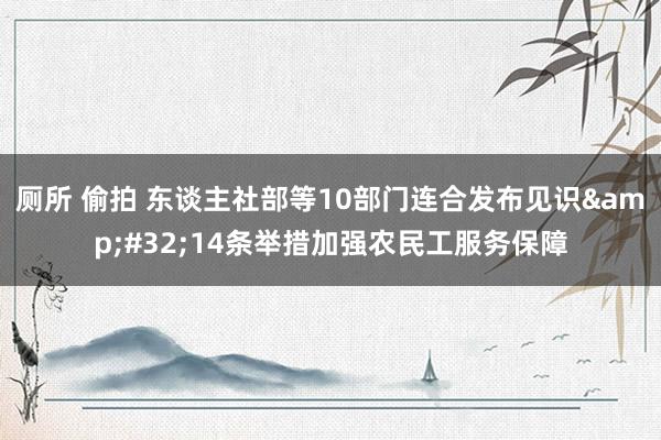 厕所 偷拍 东谈主社部等10部门连合发布见识&#32;14条举措加强农民工服务保障