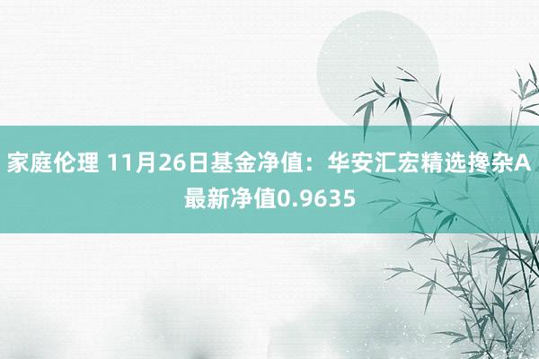 家庭伦理 11月26日基金净值：华安汇宏精选搀杂A最新净值0.9635