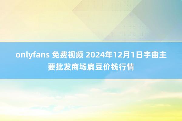 onlyfans 免费视频 2024年12月1日宇宙主要批发商场扁豆价钱行情