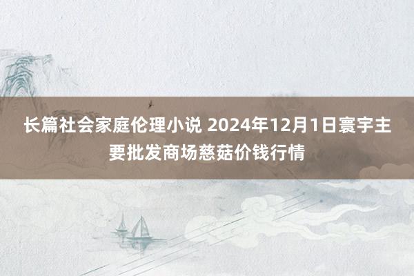 长篇社会家庭伦理小说 2024年12月1日寰宇主要批发商场慈菇价钱行情