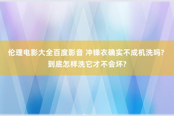 伦理电影大全百度影音 冲锋衣确实不成机洗吗? 到底怎样洗它才不会坏?