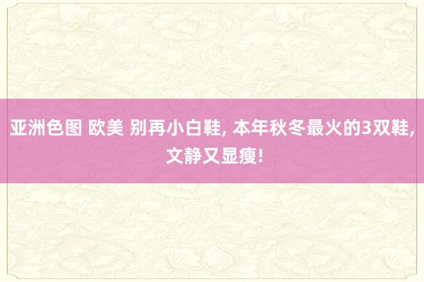 亚洲色图 欧美 别再小白鞋, 本年秋冬最火的3双鞋, 文静又显瘦!