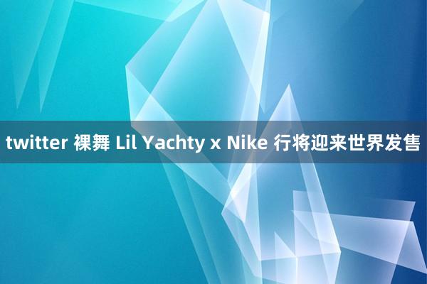 twitter 裸舞 Lil Yachty x Nike 行将迎来世界发售