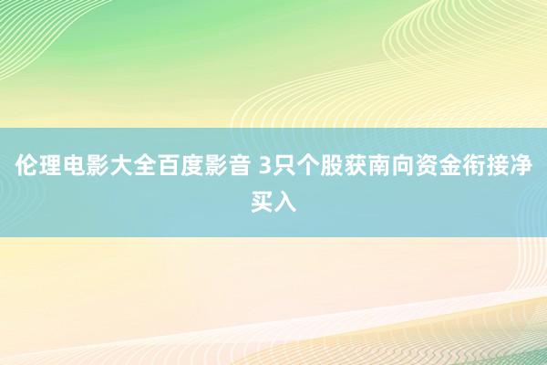 伦理电影大全百度影音 3只个股获南向资金衔接净买入