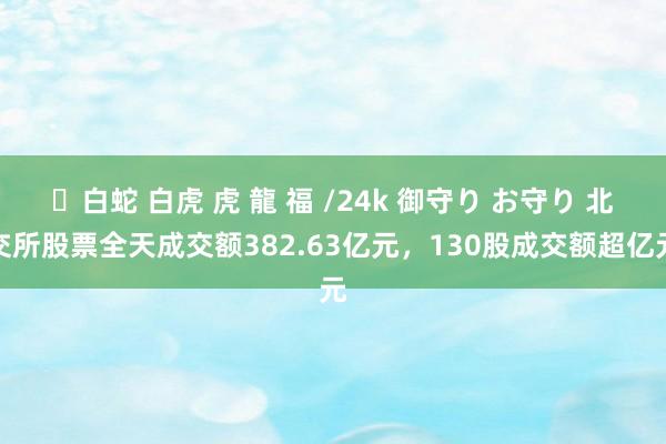 ✨白蛇 白虎 虎 龍 福 /24k 御守り お守り 北交所股票全天成交额382.63亿元，130股成交额超亿元